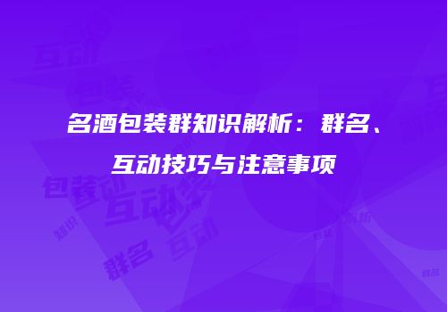 名酒包装群知识解析：群名、互动技巧与注意事项