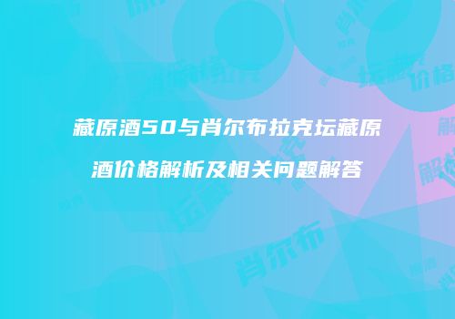 藏原酒50与肖尔布拉克坛藏原酒价格解析及相关问题解答