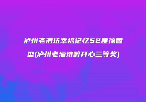 泸州老酒坊幸福记忆52度浓香型(泸州老酒坊醉开心三等奖)