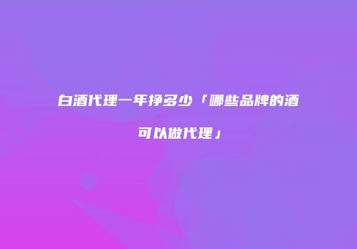白酒代理一年挣多少「哪些品牌的酒可以做代理」