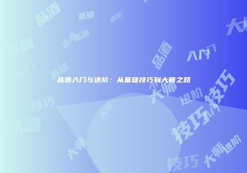 品酒入门与进阶：从基础技巧到大师之路