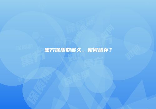 黑方保质期多久，如何储存？