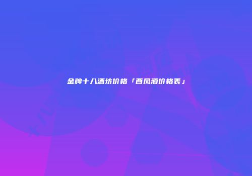 金牌十八酒坊价格「西凤酒价格表」