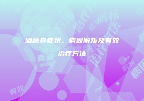 酒糟鼻症状、病因解析及有效治疗方法