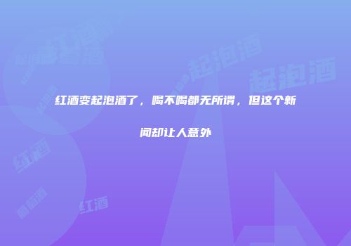 红酒变起泡酒了，喝不喝都无所谓，但这个新闻却让人意外