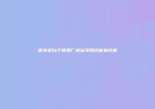 衡水老白干啤酒厂地址及周边信息详解