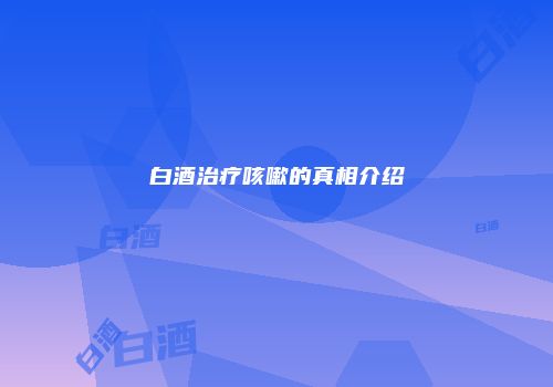 白酒治疗咳嗽的真相介绍