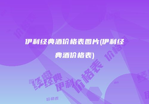 伊利经典酒价格表图片(伊利经典酒价格表)