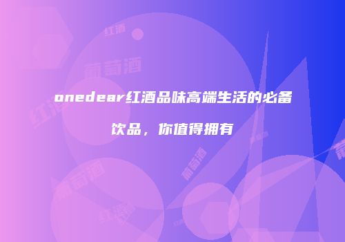 onedear红酒品味高端生活的必备饮品，你值得拥有