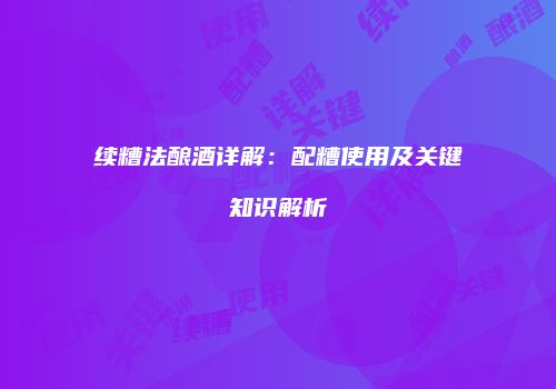 续糟法酿酒详解：配糟使用及关键知识解析