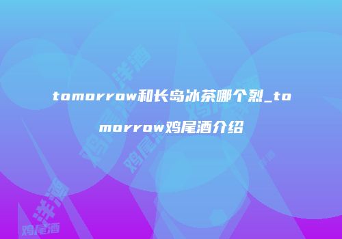 tomorrow和长岛冰茶哪个烈_tomorrow鸡尾酒介绍