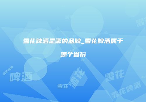 雪花啤酒是哪的品牌_雪花啤酒属于哪个省份
