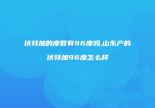 伏特加的度数有96度吗,山东产的伏特加96度怎么样