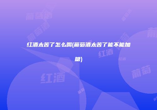 红酒太苦了怎么喝(葡萄酒太苦了能不能加糖)