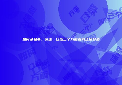 如何从包装、味道、口感三个方面辨别正宗好酒