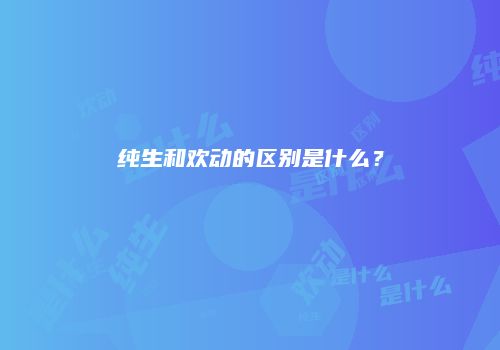 纯生和欢动的区别是什么？