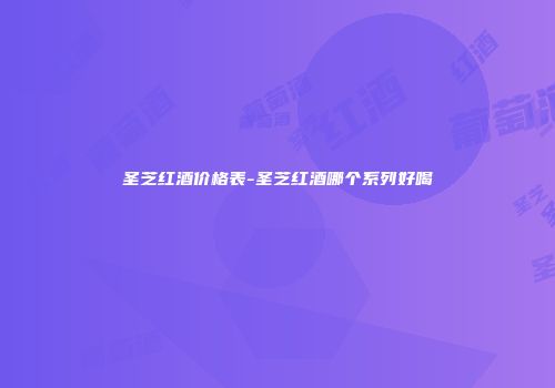圣芝红酒价格表-圣芝红酒哪个系列好喝