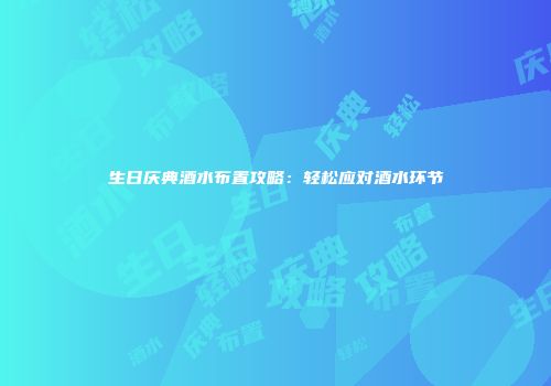 生日庆典酒水布置攻略：轻松应对酒水环节
