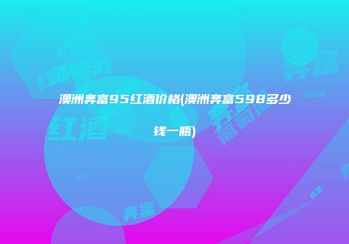 澳洲奔富95红酒价格(澳洲奔富598多少钱一瓶)