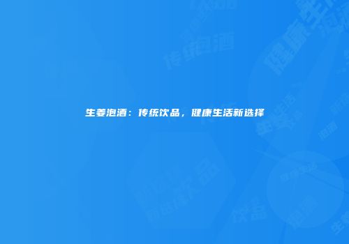 生姜泡酒：传统饮品，健康生活新选择