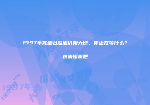 1997年完璧归赵酒价格大涨，你还在等什么？快来囤货吧