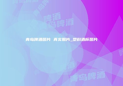 青岛啤酒图片 真实照片_塑料酒杯图片