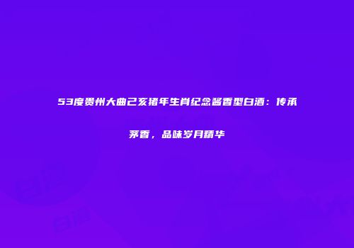 53度贵州大曲己亥猪年生肖纪念酱香型白酒：传承茅香，品味岁月精华