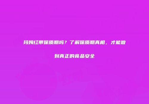 玛姆红带保质期吗？了解保质期真相，才能做到真正的食品安全