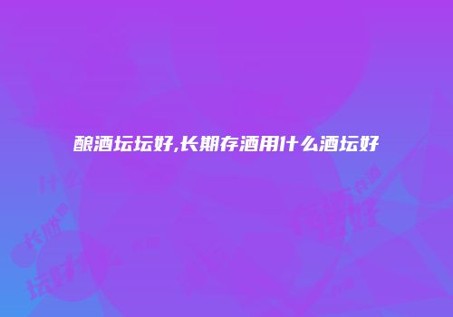 酿酒坛坛好,长期存酒用什么酒坛好