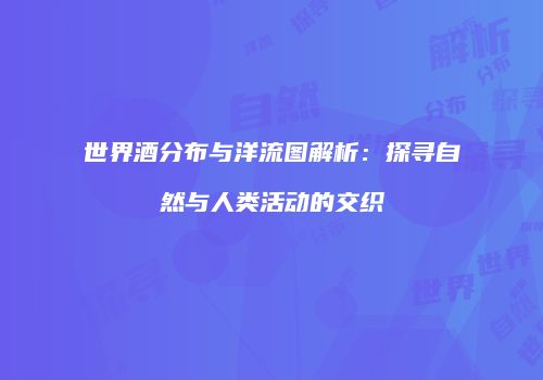 世界酒分布与洋流图解析:探寻自然与人类活动的交织