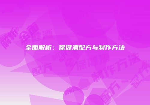 全面解析：保健酒配方与制作方法