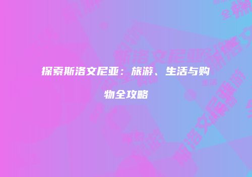 探索斯洛文尼亚：旅游、生活与购物全攻略