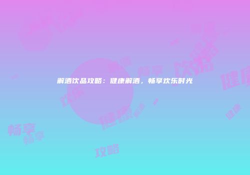 解酒饮品攻略：健康解酒，畅享欢乐时光