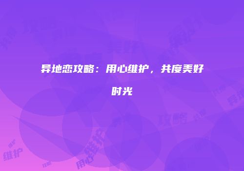 异地恋攻略：用心维护，共度美好时光