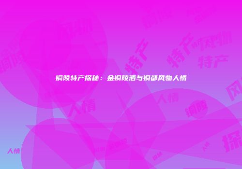 铜陵特产探秘：金铜陵酒与铜都风物人情