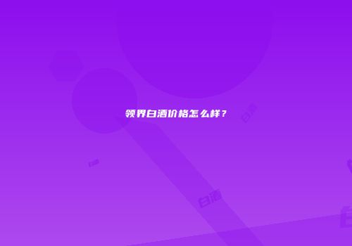 领界白酒价格怎么样？