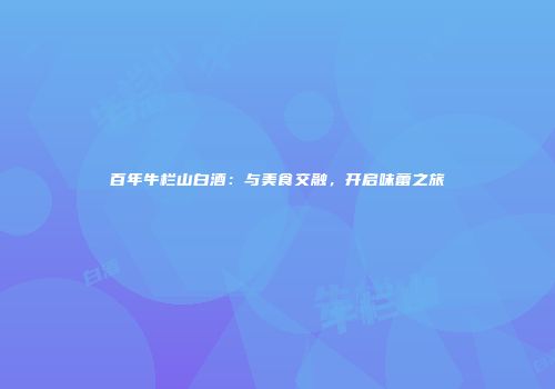百年牛栏山白酒：与美食交融，开启味蕾之旅