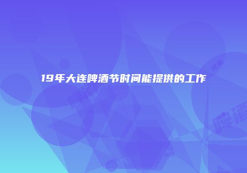 19年大连啤酒节时间能提供的工作