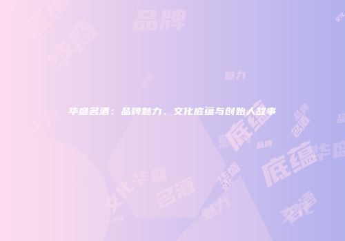 华盛名酒：品牌魅力、文化底蕴与创始人故事