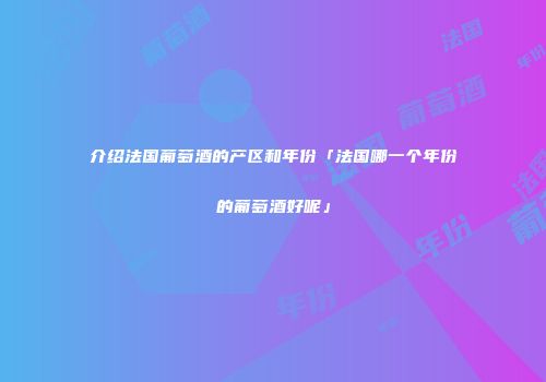 介绍法国葡萄酒的产区和年份「法国哪一个年份的葡萄酒好呢」