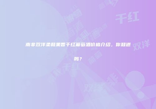 南非双洋柔和果香干红葡萄酒价格介绍，你知道吗？