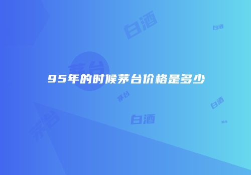 95年的时候茅台价格是多少