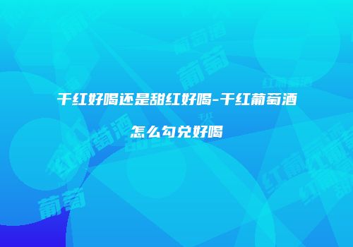 干红好喝还是甜红好喝-干红葡萄酒怎么勾兑好喝