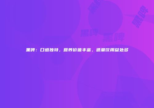 黑啤：口感独特，营养价值丰富，适量饮用益处多