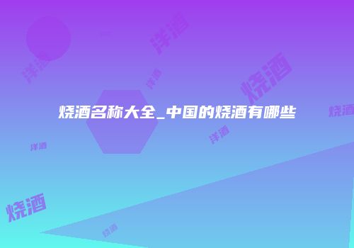 烧酒名称大全_中国的烧酒有哪些