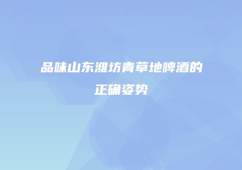 品味山东潍坊青草地啤酒的正确姿势