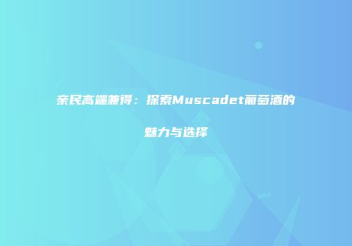 亲民高端兼得：探索Muscadet葡萄酒的魅力与选择
