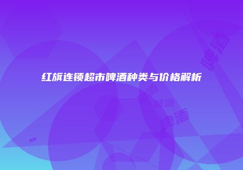 红旗连锁超市啤酒种类与价格解析