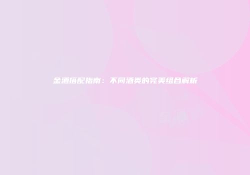 金酒搭配指南：不同酒类的完美组合解析