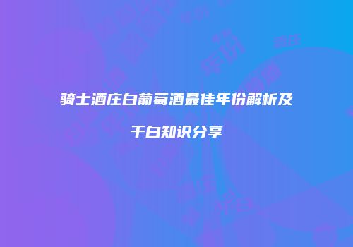 骑士酒庄白葡萄酒最佳年份解析及干白知识分享